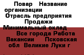 Повар › Название организации ­ Burger King › Отрасль предприятия ­ Продажи › Минимальный оклад ­ 25 000 - Все города Работа » Вакансии   . Псковская обл.,Великие Луки г.